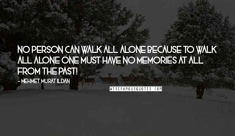 Mehmet Murat Ildan Quotes: No person can walk all alone because to walk all alone one must have no memories at all from the past!