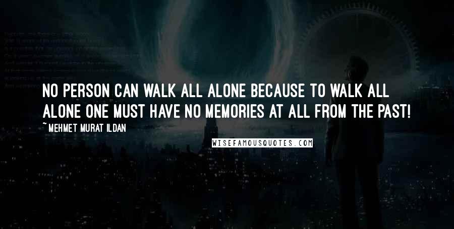 Mehmet Murat Ildan Quotes: No person can walk all alone because to walk all alone one must have no memories at all from the past!