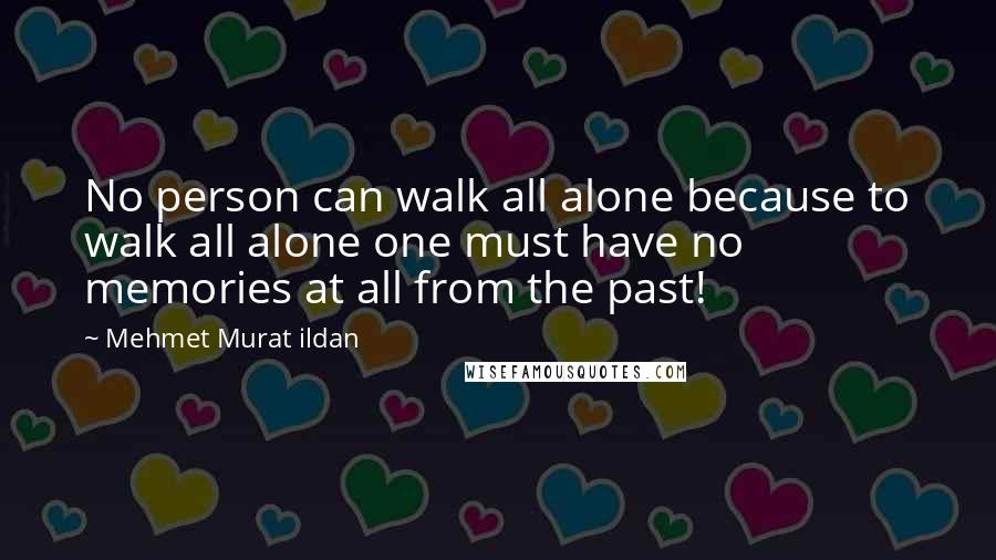 Mehmet Murat Ildan Quotes: No person can walk all alone because to walk all alone one must have no memories at all from the past!