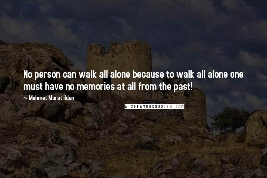 Mehmet Murat Ildan Quotes: No person can walk all alone because to walk all alone one must have no memories at all from the past!