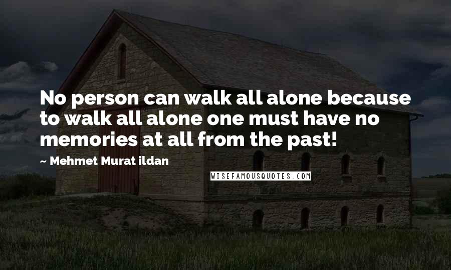 Mehmet Murat Ildan Quotes: No person can walk all alone because to walk all alone one must have no memories at all from the past!