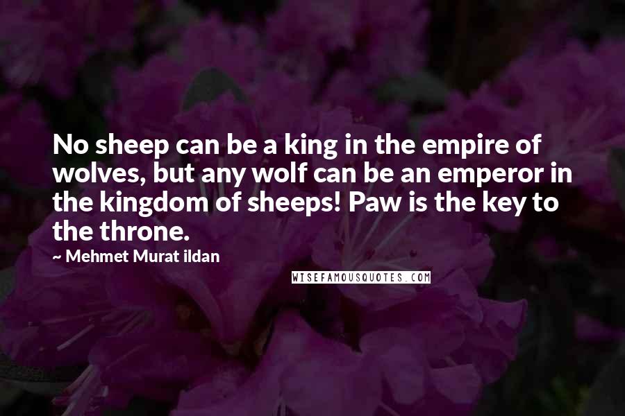 Mehmet Murat Ildan Quotes: No sheep can be a king in the empire of wolves, but any wolf can be an emperor in the kingdom of sheeps! Paw is the key to the throne.