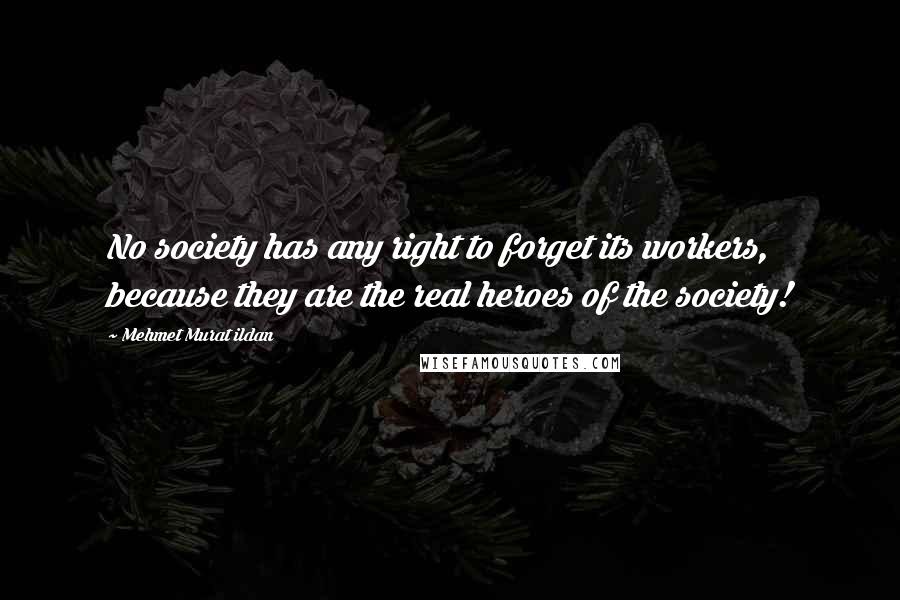 Mehmet Murat Ildan Quotes: No society has any right to forget its workers, because they are the real heroes of the society!