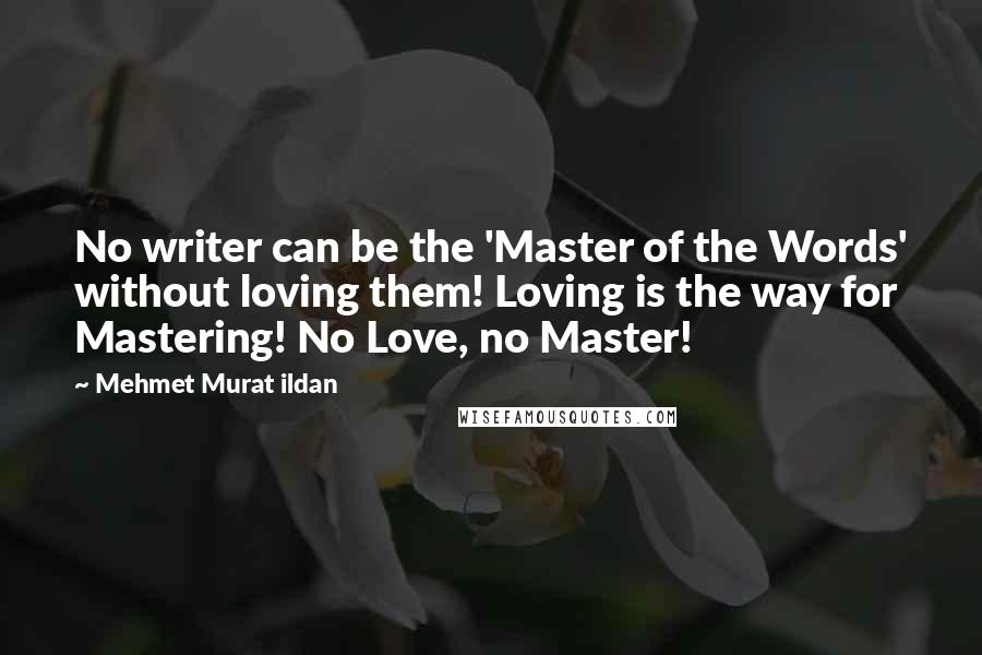 Mehmet Murat Ildan Quotes: No writer can be the 'Master of the Words' without loving them! Loving is the way for Mastering! No Love, no Master!