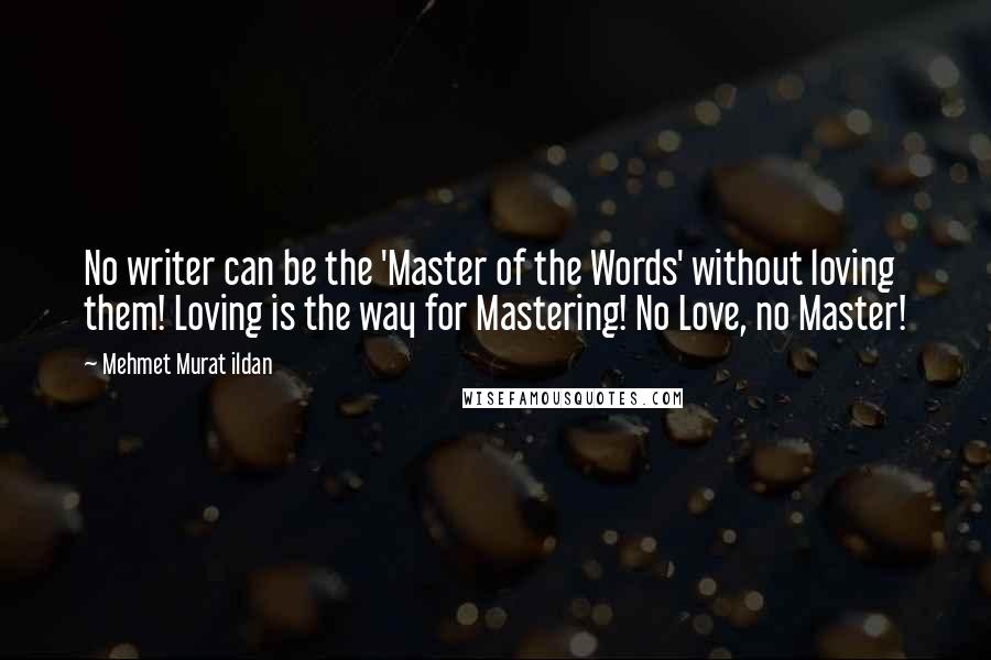 Mehmet Murat Ildan Quotes: No writer can be the 'Master of the Words' without loving them! Loving is the way for Mastering! No Love, no Master!