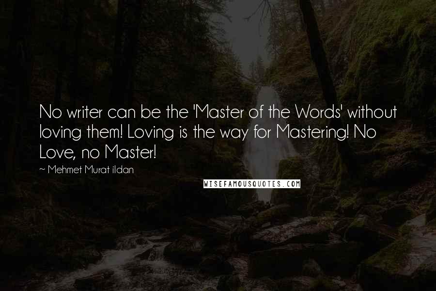 Mehmet Murat Ildan Quotes: No writer can be the 'Master of the Words' without loving them! Loving is the way for Mastering! No Love, no Master!