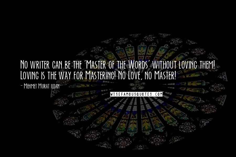 Mehmet Murat Ildan Quotes: No writer can be the 'Master of the Words' without loving them! Loving is the way for Mastering! No Love, no Master!