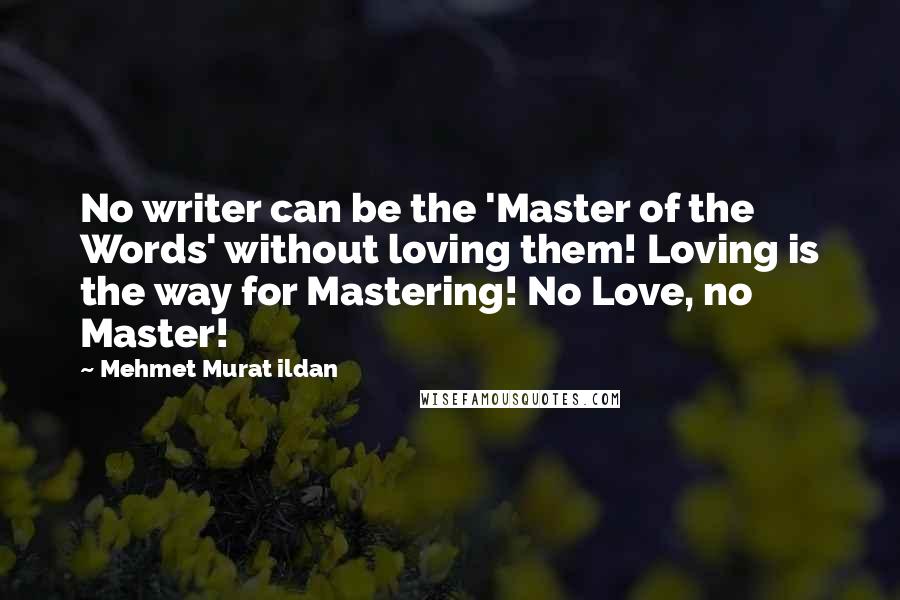 Mehmet Murat Ildan Quotes: No writer can be the 'Master of the Words' without loving them! Loving is the way for Mastering! No Love, no Master!