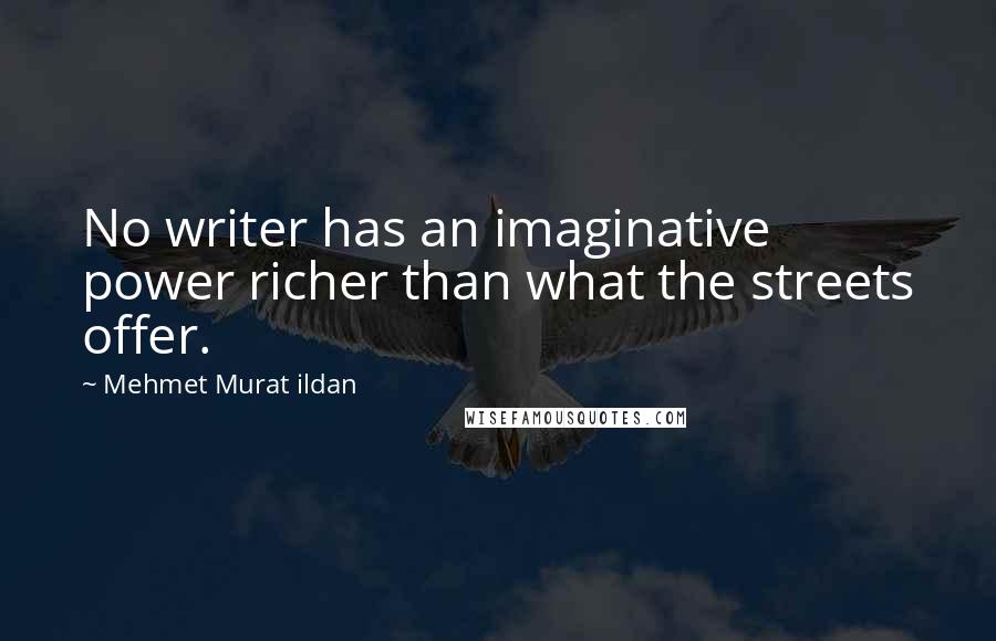 Mehmet Murat Ildan Quotes: No writer has an imaginative power richer than what the streets offer.