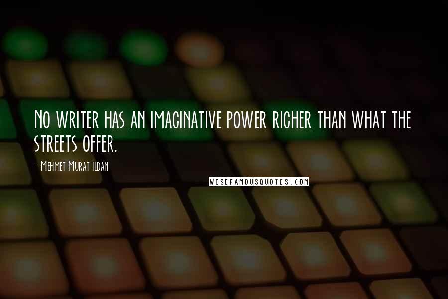 Mehmet Murat Ildan Quotes: No writer has an imaginative power richer than what the streets offer.