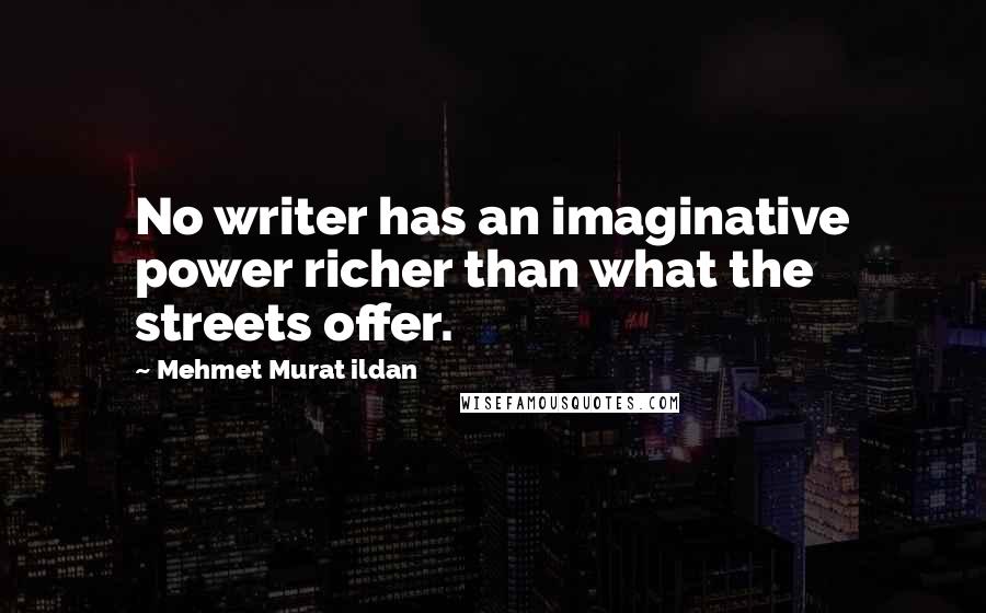 Mehmet Murat Ildan Quotes: No writer has an imaginative power richer than what the streets offer.