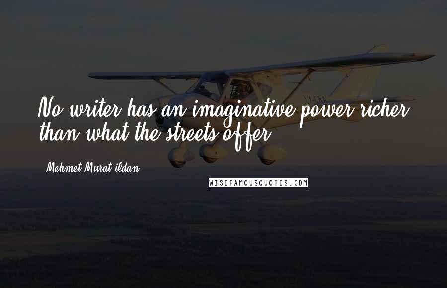 Mehmet Murat Ildan Quotes: No writer has an imaginative power richer than what the streets offer.