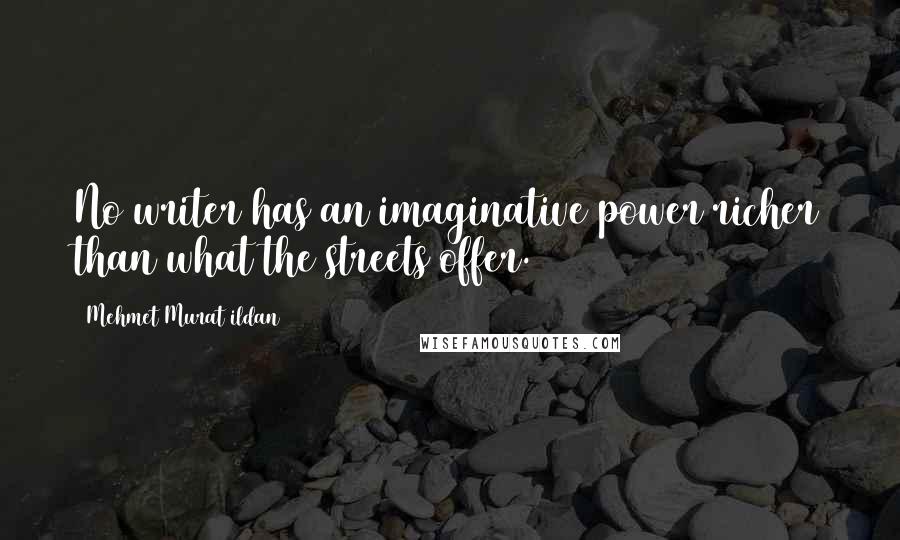 Mehmet Murat Ildan Quotes: No writer has an imaginative power richer than what the streets offer.