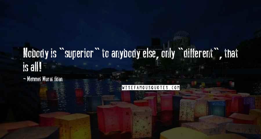 Mehmet Murat Ildan Quotes: Nobody is "superior" to anybody else, only "different", that is all!