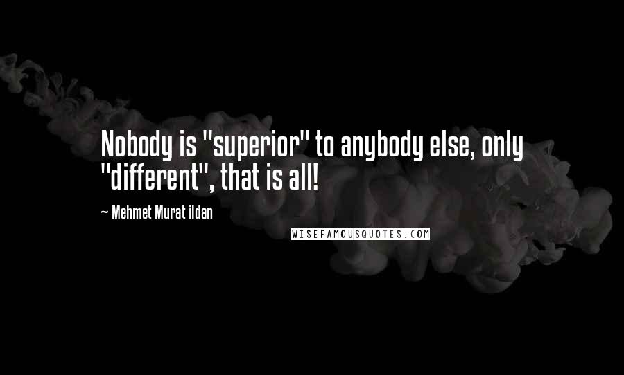 Mehmet Murat Ildan Quotes: Nobody is "superior" to anybody else, only "different", that is all!