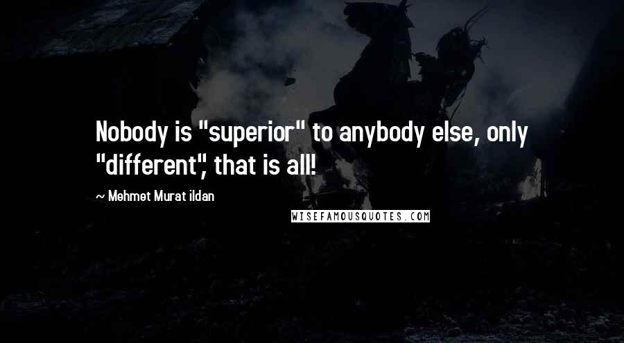 Mehmet Murat Ildan Quotes: Nobody is "superior" to anybody else, only "different", that is all!