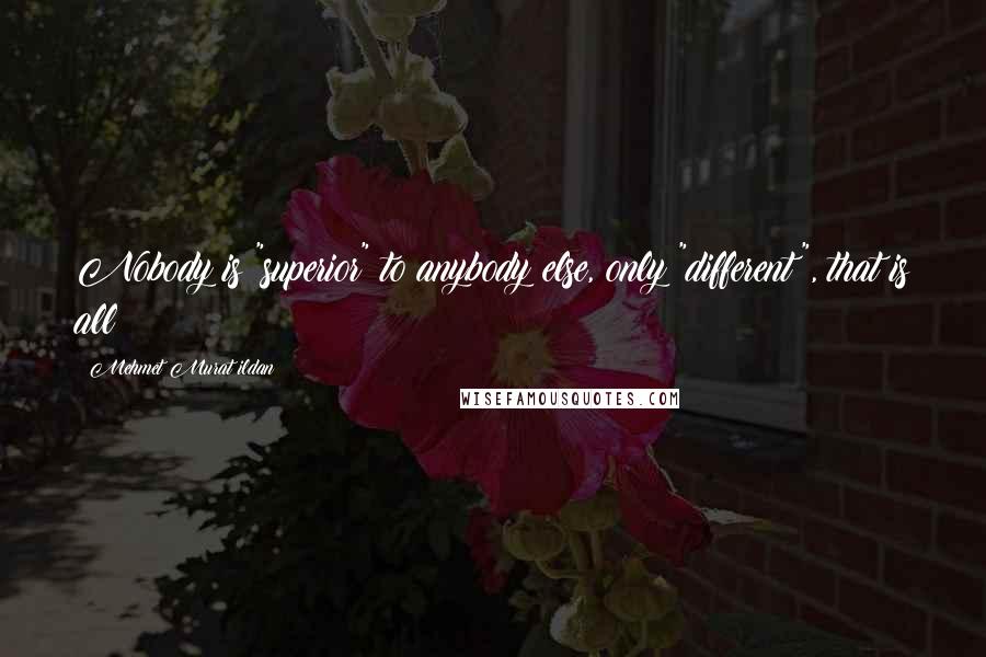 Mehmet Murat Ildan Quotes: Nobody is "superior" to anybody else, only "different", that is all!