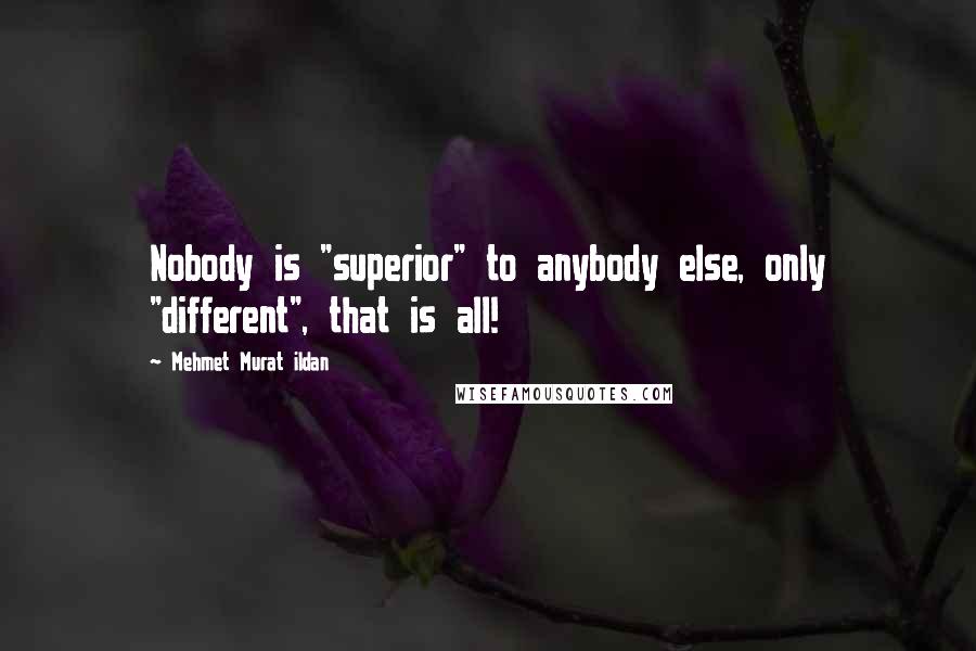Mehmet Murat Ildan Quotes: Nobody is "superior" to anybody else, only "different", that is all!
