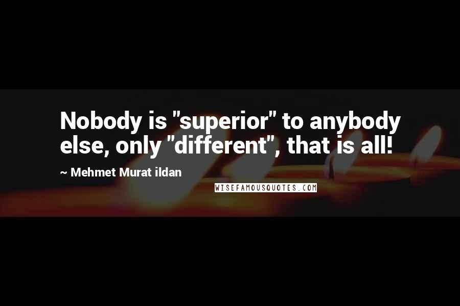 Mehmet Murat Ildan Quotes: Nobody is "superior" to anybody else, only "different", that is all!