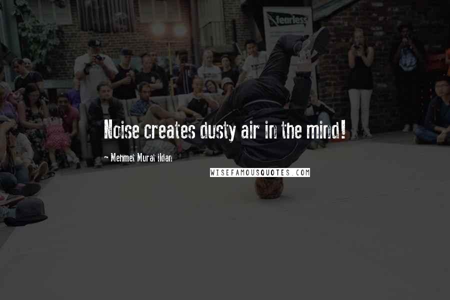 Mehmet Murat Ildan Quotes: Noise creates dusty air in the mind!