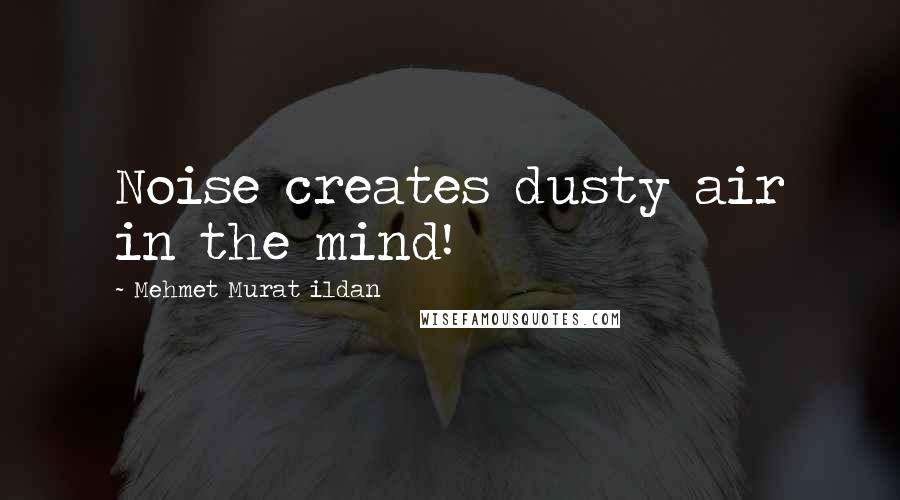 Mehmet Murat Ildan Quotes: Noise creates dusty air in the mind!