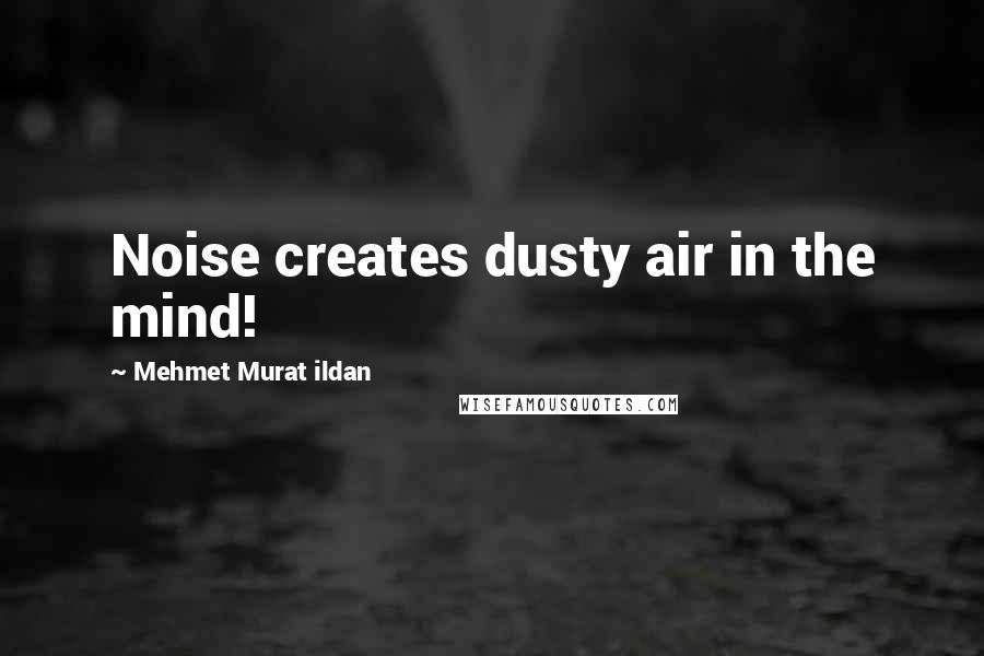 Mehmet Murat Ildan Quotes: Noise creates dusty air in the mind!