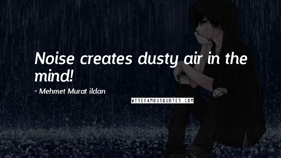 Mehmet Murat Ildan Quotes: Noise creates dusty air in the mind!