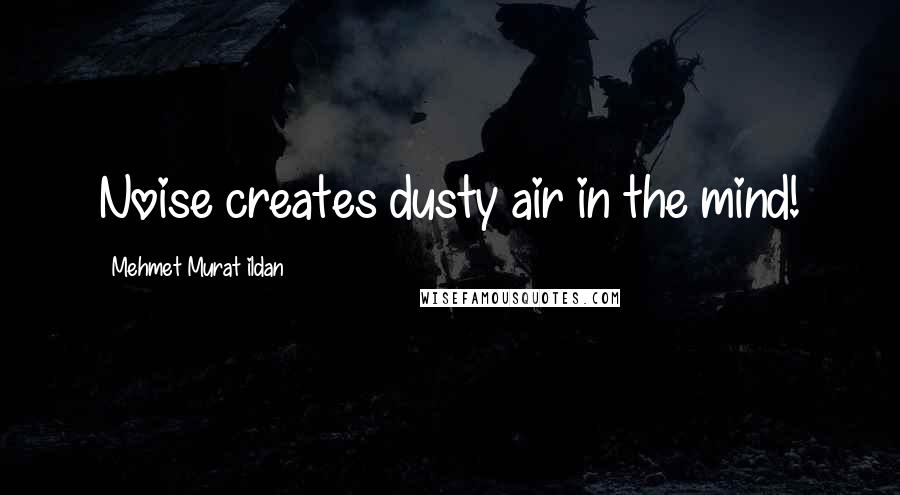 Mehmet Murat Ildan Quotes: Noise creates dusty air in the mind!