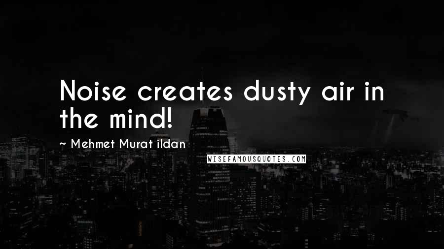Mehmet Murat Ildan Quotes: Noise creates dusty air in the mind!