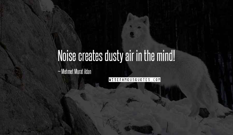 Mehmet Murat Ildan Quotes: Noise creates dusty air in the mind!