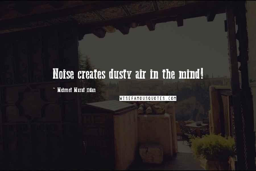 Mehmet Murat Ildan Quotes: Noise creates dusty air in the mind!