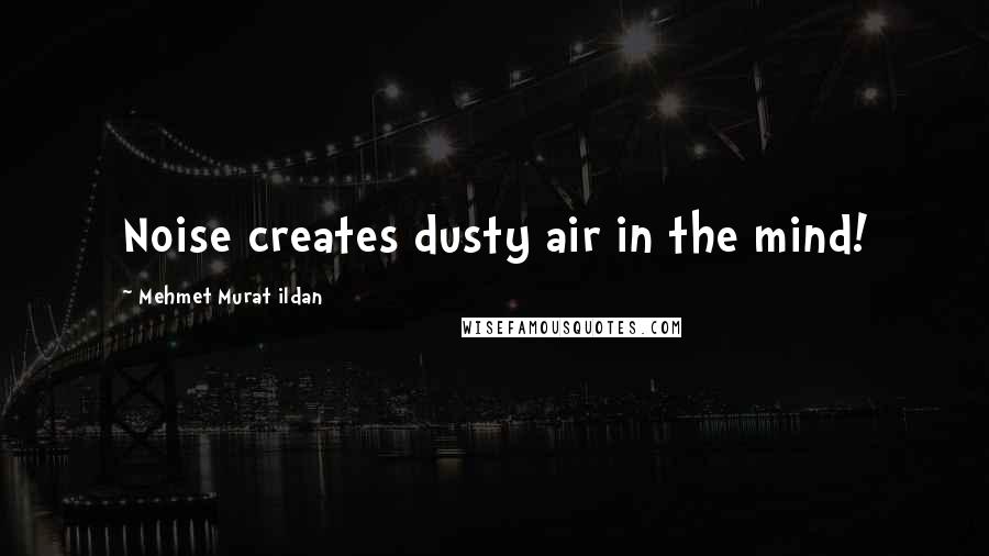 Mehmet Murat Ildan Quotes: Noise creates dusty air in the mind!