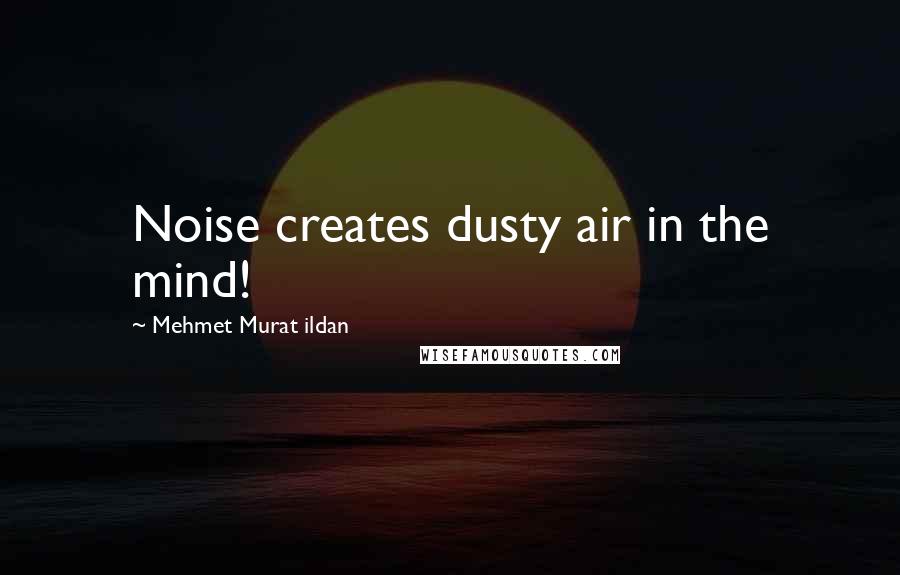 Mehmet Murat Ildan Quotes: Noise creates dusty air in the mind!