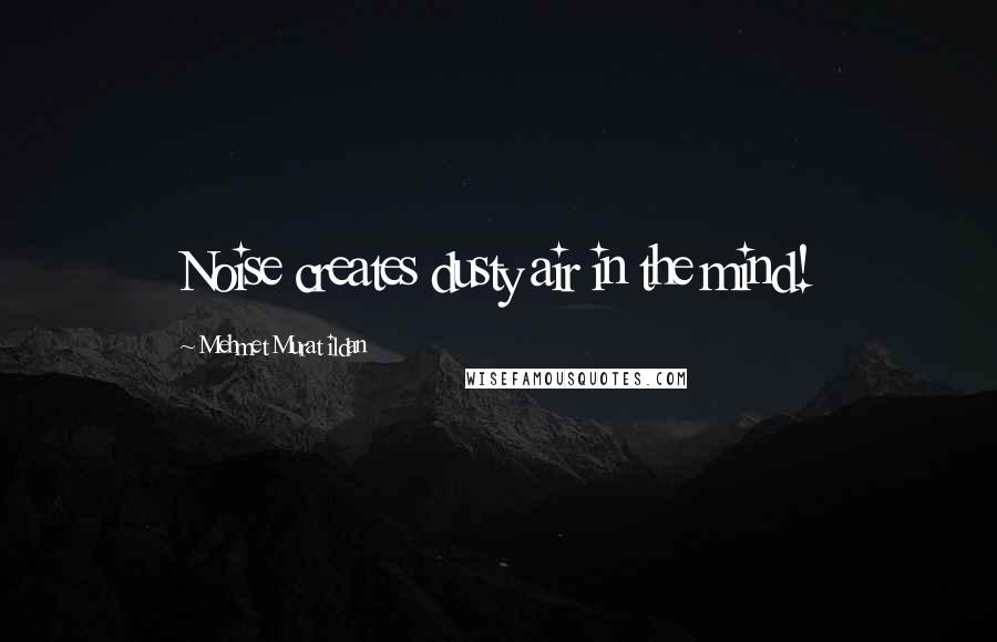 Mehmet Murat Ildan Quotes: Noise creates dusty air in the mind!