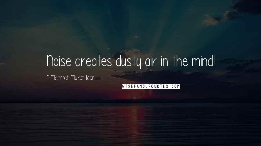 Mehmet Murat Ildan Quotes: Noise creates dusty air in the mind!