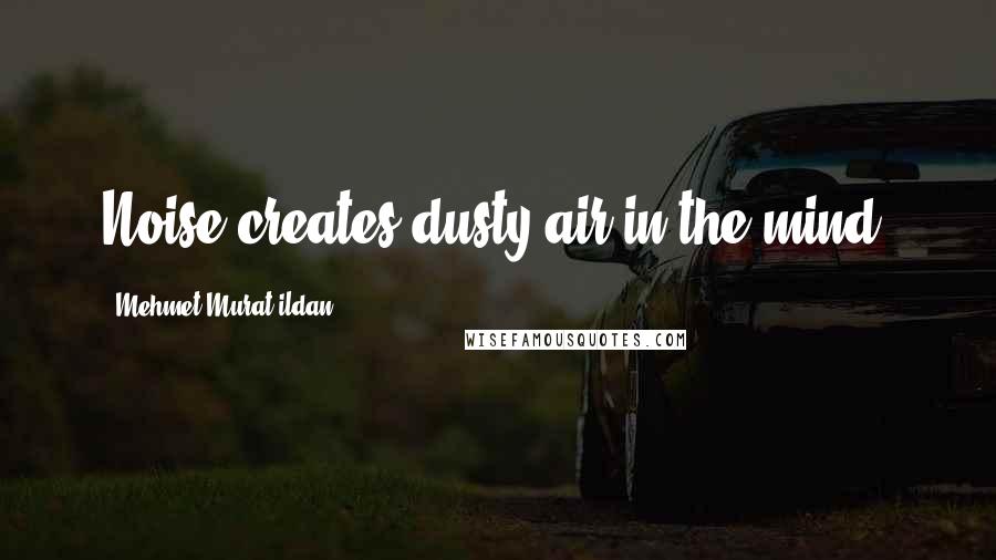 Mehmet Murat Ildan Quotes: Noise creates dusty air in the mind!