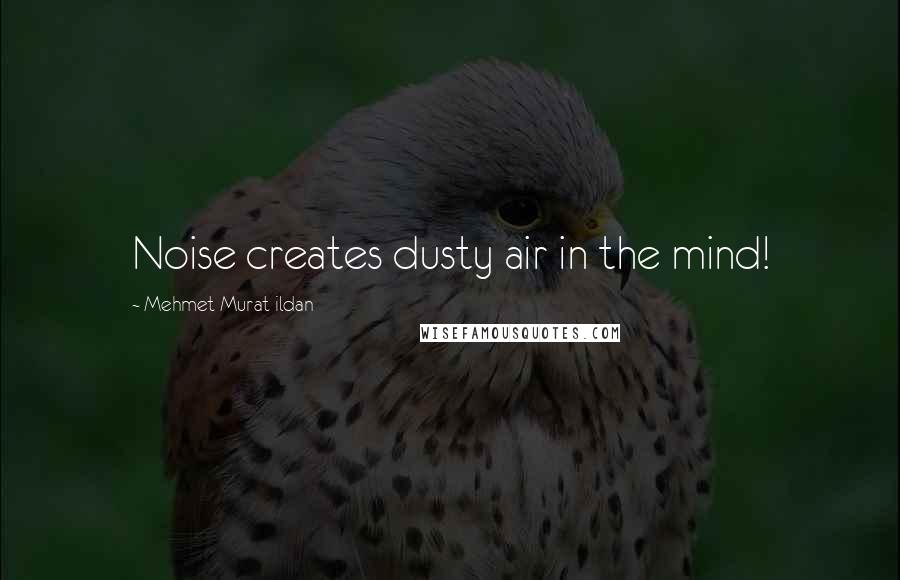 Mehmet Murat Ildan Quotes: Noise creates dusty air in the mind!