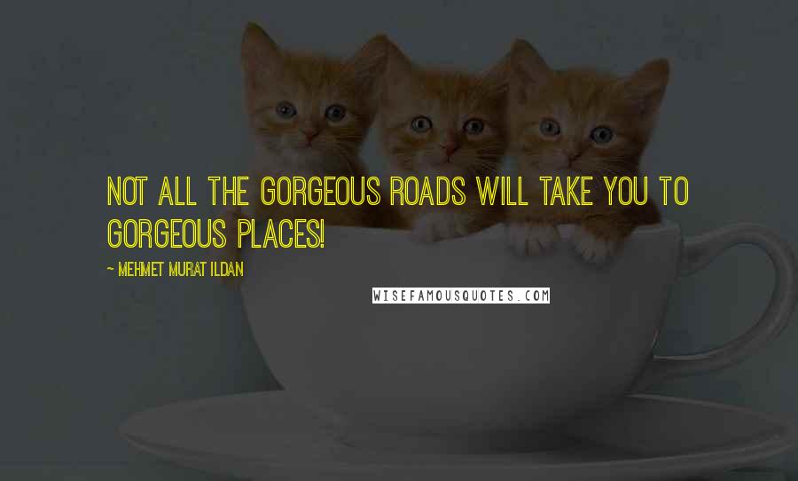 Mehmet Murat Ildan Quotes: Not all the gorgeous roads will take you to gorgeous places!