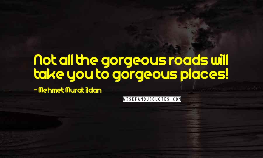 Mehmet Murat Ildan Quotes: Not all the gorgeous roads will take you to gorgeous places!