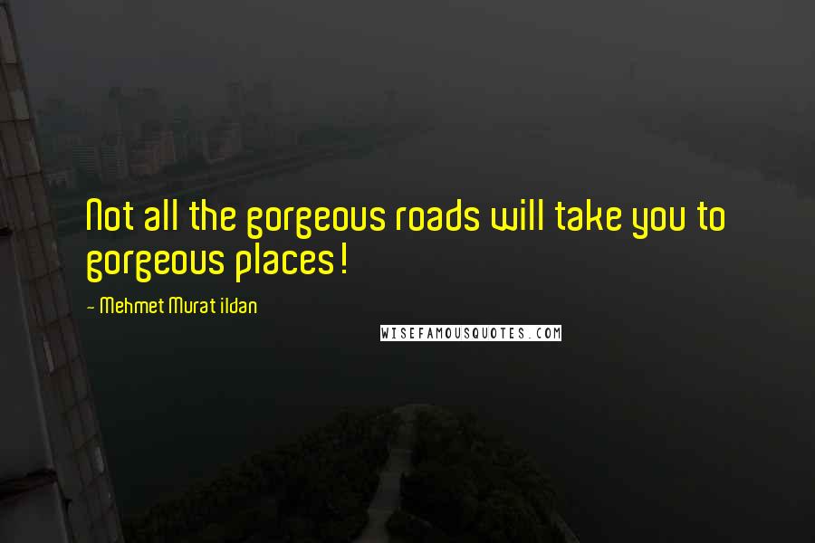 Mehmet Murat Ildan Quotes: Not all the gorgeous roads will take you to gorgeous places!