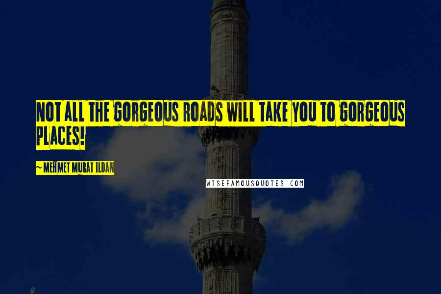 Mehmet Murat Ildan Quotes: Not all the gorgeous roads will take you to gorgeous places!