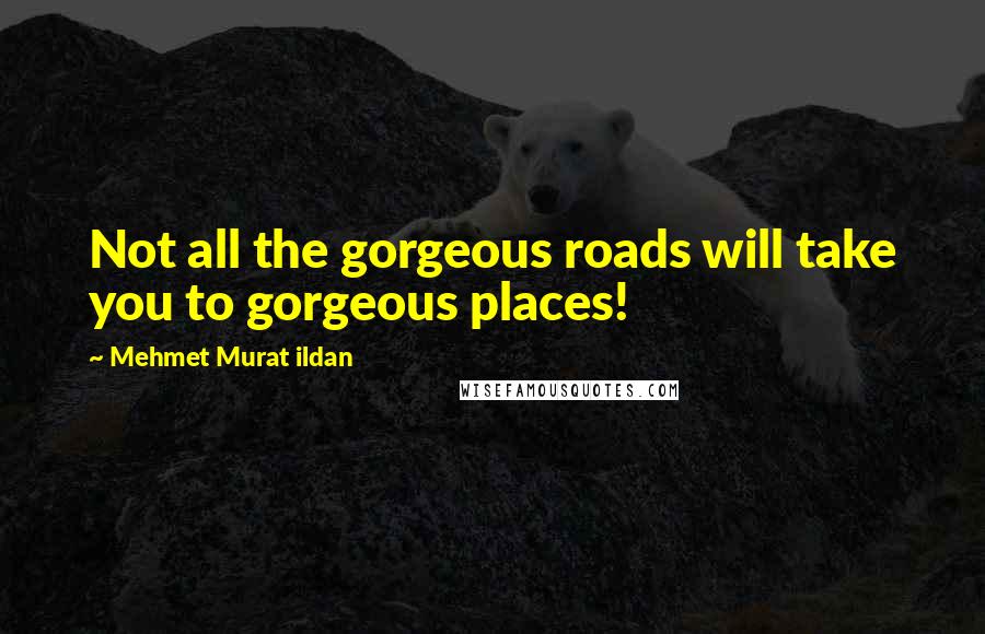 Mehmet Murat Ildan Quotes: Not all the gorgeous roads will take you to gorgeous places!