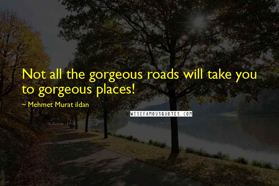 Mehmet Murat Ildan Quotes: Not all the gorgeous roads will take you to gorgeous places!