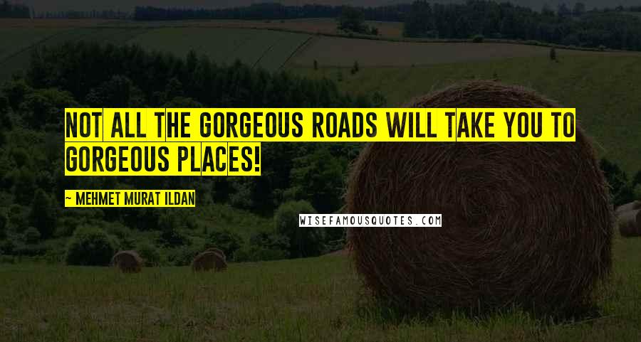 Mehmet Murat Ildan Quotes: Not all the gorgeous roads will take you to gorgeous places!