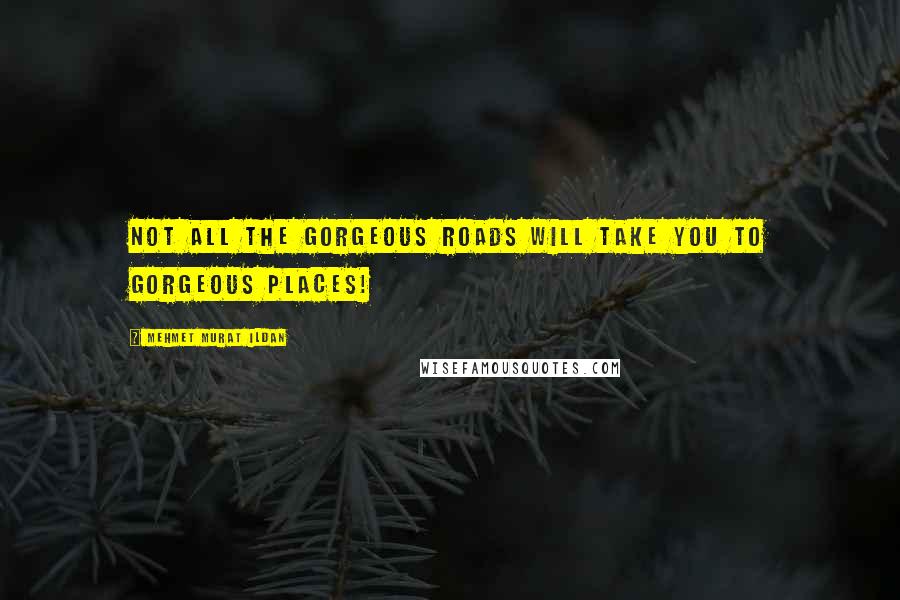 Mehmet Murat Ildan Quotes: Not all the gorgeous roads will take you to gorgeous places!