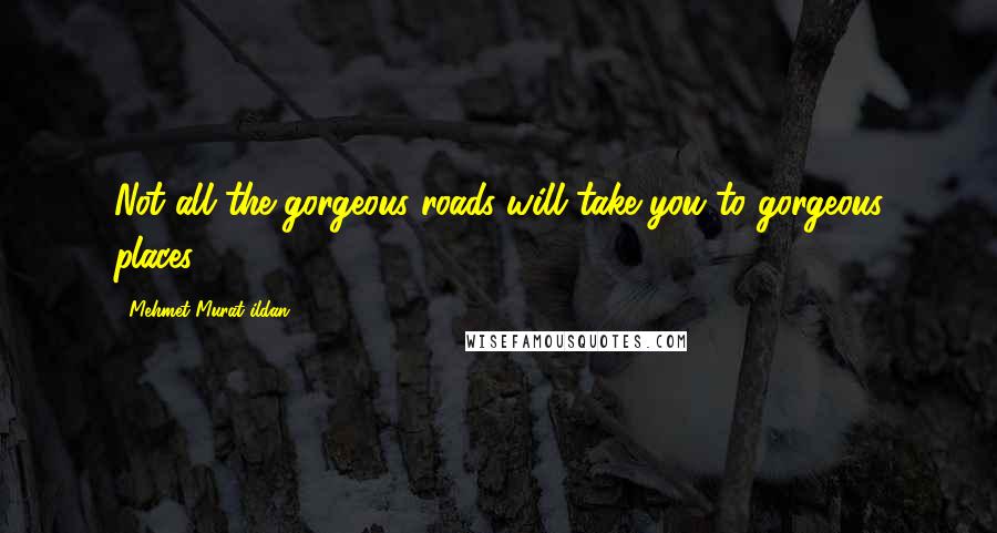 Mehmet Murat Ildan Quotes: Not all the gorgeous roads will take you to gorgeous places!