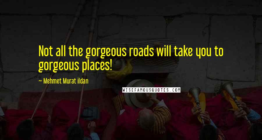 Mehmet Murat Ildan Quotes: Not all the gorgeous roads will take you to gorgeous places!