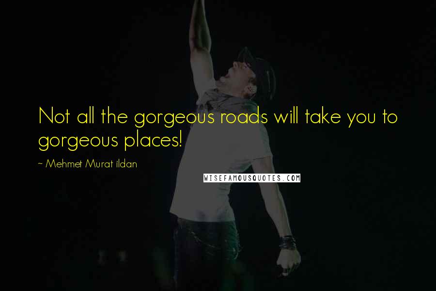 Mehmet Murat Ildan Quotes: Not all the gorgeous roads will take you to gorgeous places!