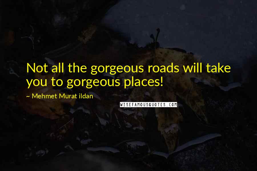 Mehmet Murat Ildan Quotes: Not all the gorgeous roads will take you to gorgeous places!