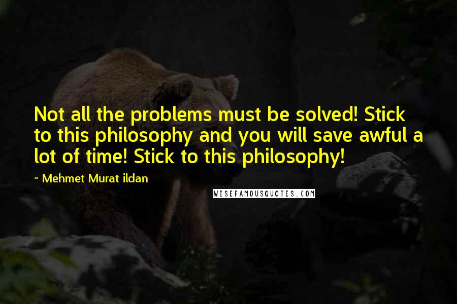 Mehmet Murat Ildan Quotes: Not all the problems must be solved! Stick to this philosophy and you will save awful a lot of time! Stick to this philosophy!
